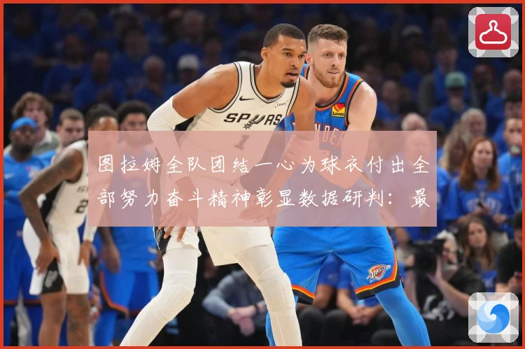 图拉姆全队团结一心为球衣付出全部努力奋斗精神彰显数据研判：最新赛事动态与深度分析
