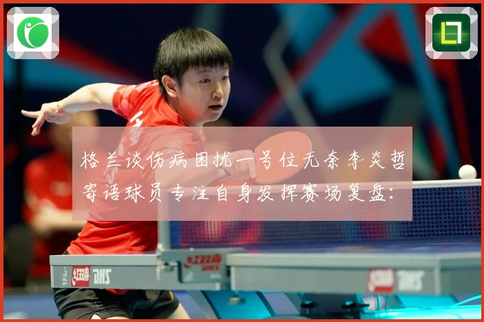 格兰谈伤病困扰一号位无奈李炎哲寄语球员专注自身发挥赛场复盘：最新赛事动态与深度分析