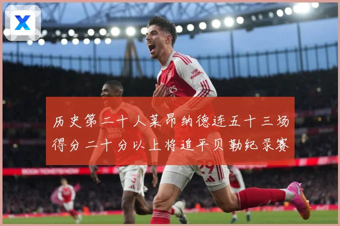 历史第二十人莱昂纳德连五十三场得分二十分以上将追平贝勒纪录赛场复盘：最新赛事动态与深度分析