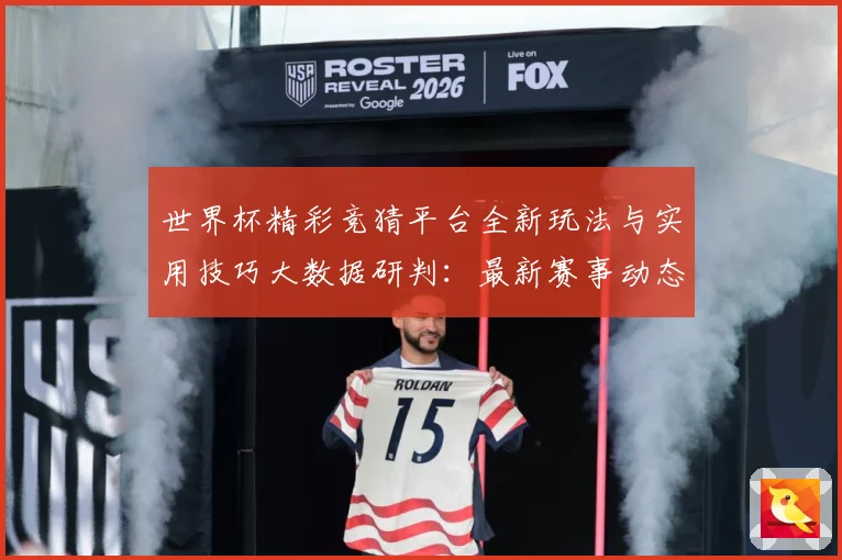 世界杯精彩竞猜平台全新玩法与实用技巧大数据研判：最新赛事动态与深度分析
