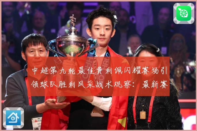 中超第九轮最佳费利佩闪耀赛场引领球队胜利风采战术观察：最新赛事动态与深度分析