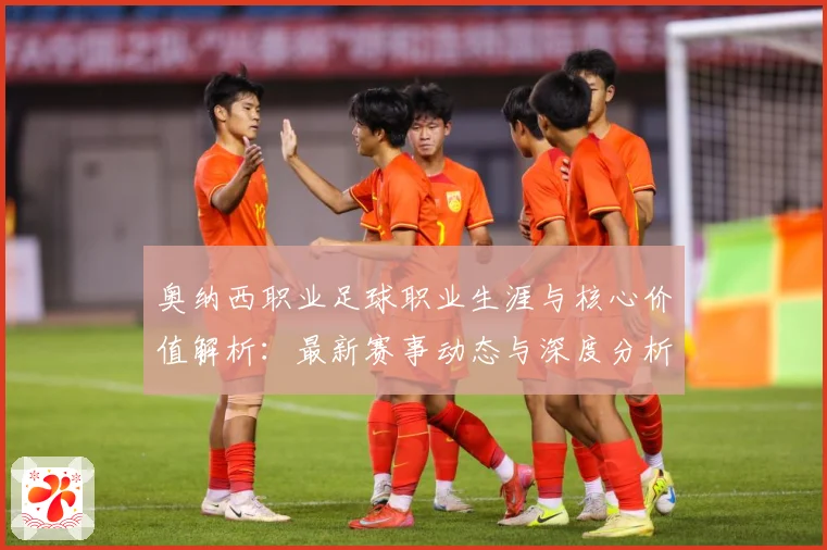奥纳西职业足球职业生涯与核心价值解析：最新赛事动态与深度分析