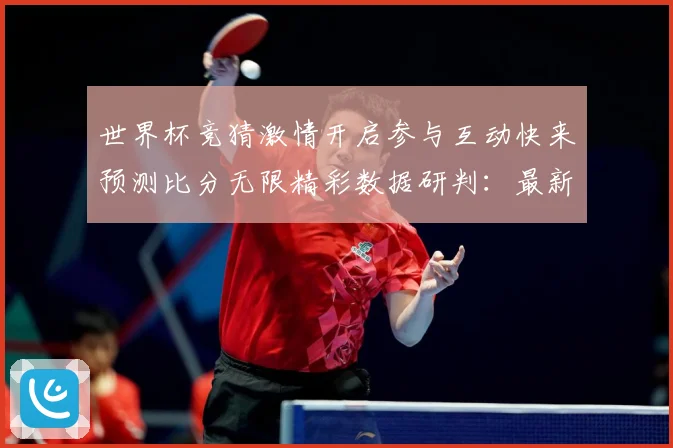 世界杯竞猜激情开启参与互动快来预测比分无限精彩数据研判：最新赛事动态与深度分析