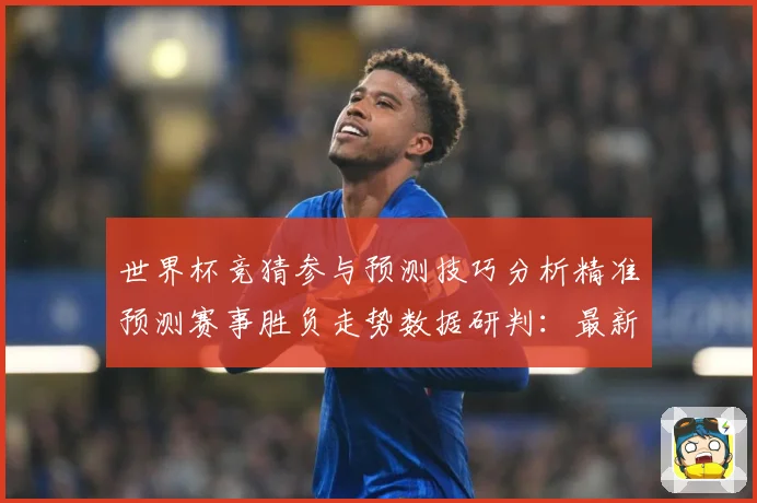 世界杯竞猜参与预测技巧分析精准预测赛事胜负走势数据研判：最新赛事动态与深度分析