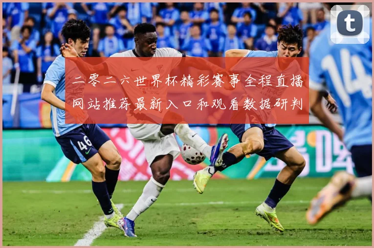 二零二六世界杯精彩赛事全程直播网站推荐最新入口和观看数据研判：最新赛事动态与深度分析