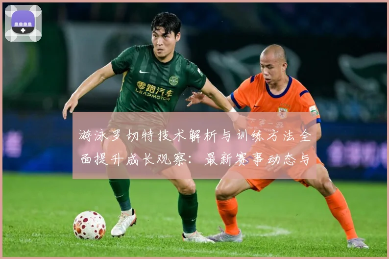 游泳罗切特技术解析与训练方法全面提升成长观察：最新赛事动态与深度分析