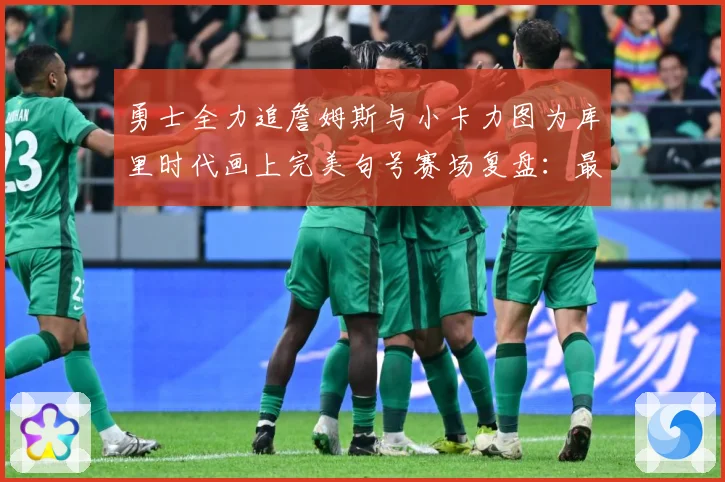 勇士全力追詹姆斯与小卡力图为库里时代画上完美句号赛场复盘：最新赛事动态与深度分析