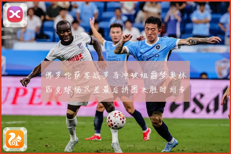 佛罗伦萨客战罗马冲破组噩梦奥林匹克球场只差最后拼图决胜时刻专题观察：最新赛事动态与深度分析