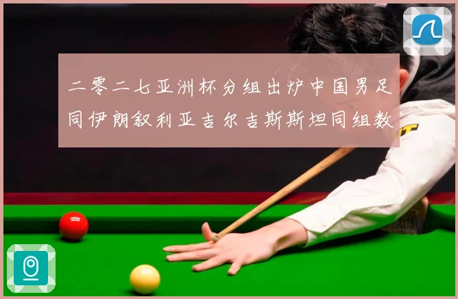 二零二七亚洲杯分组出炉中国男足同伊朗叙利亚吉尔吉斯斯坦同组数据研判：最新赛事动态与深度分析