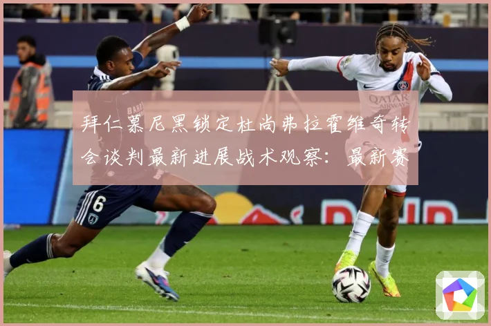 拜仁慕尼黑锁定杜尚弗拉霍维奇转会谈判最新进展战术观察：最新赛事动态与深度分析