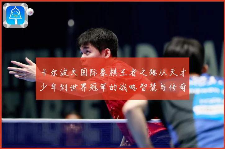 卡尔波夫国际象棋王者之路从天才少年到世界冠军的战略智慧与传奇人生解析：最新赛事动态与深度分析