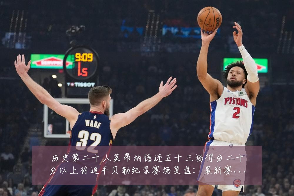 历史第二十人莱昂纳德连五十三场得分二十分以上将追平贝勒纪录赛场复盘:最新赛事动态与深度分析