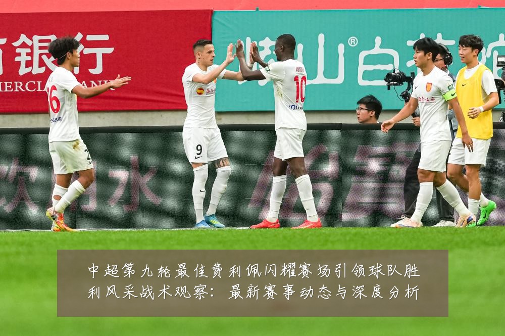 中超第九轮最佳费利佩闪耀赛场引领球队胜利风采战术观察:最新赛事动态与深度分析
