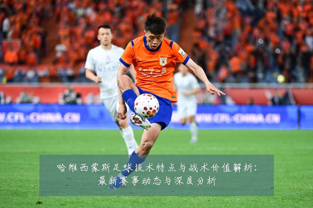 哈维西蒙斯足球技术特点与战术价值解析：最新赛事动态与深度分析