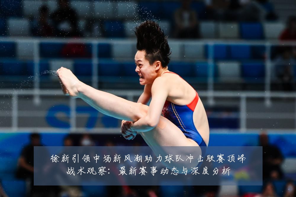 徐新引领中场新风潮助力球队冲击联赛顶峰战术观察:最新赛事动态与深度分析