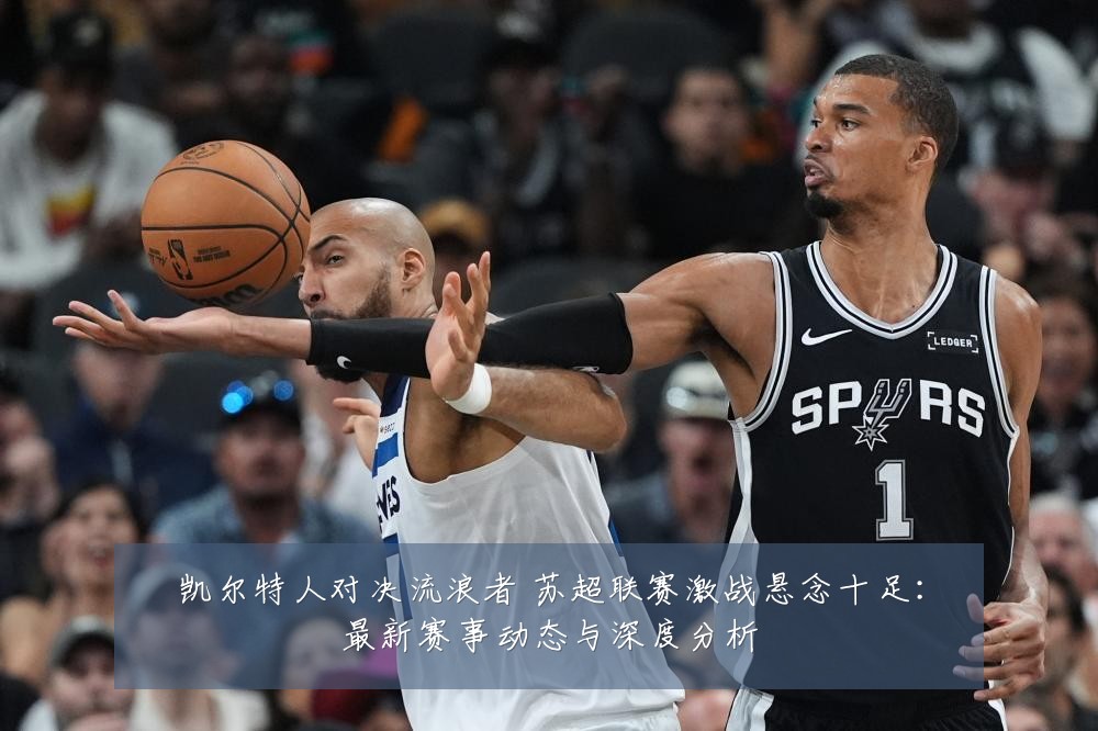凯尔特人对决流浪者 苏超联赛激战悬念十足：最新赛事动态与深度分析