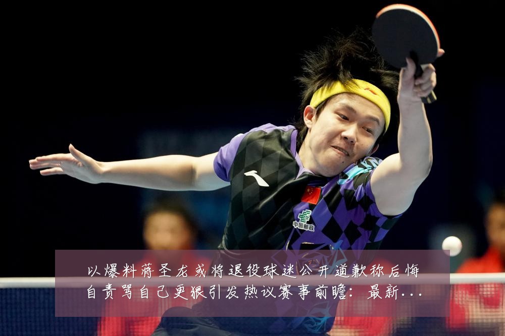 以爆料蒋圣龙或将退役球迷公开道歉称后悔自责骂自己更狠引发热议赛事前瞻:最新赛事动态与深度分析