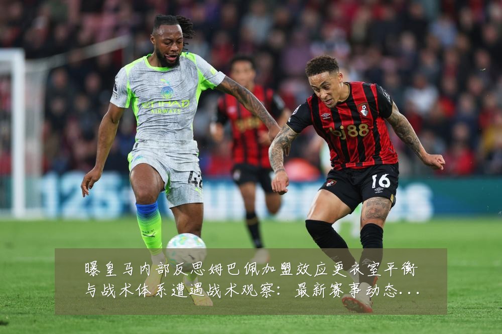 曝皇马内部反思姆巴佩加盟效应更衣室平衡与战术体系遭遇战术观察:最新赛事动态与深度分析