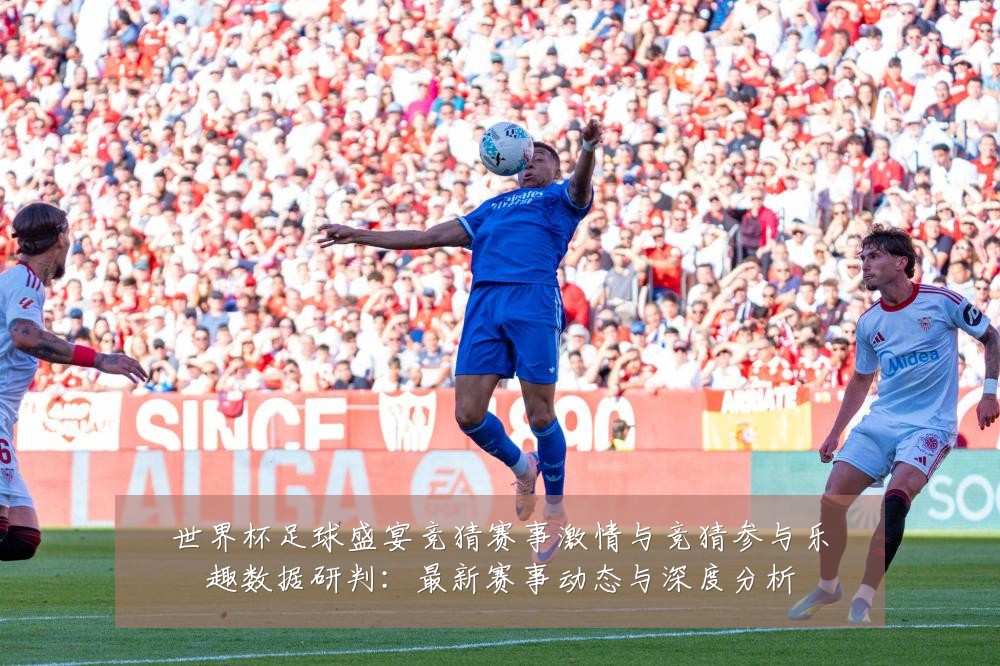 世界杯足球盛宴竞猜赛事激情与竞猜参与乐趣数据研判:最新赛事动态与深度分析