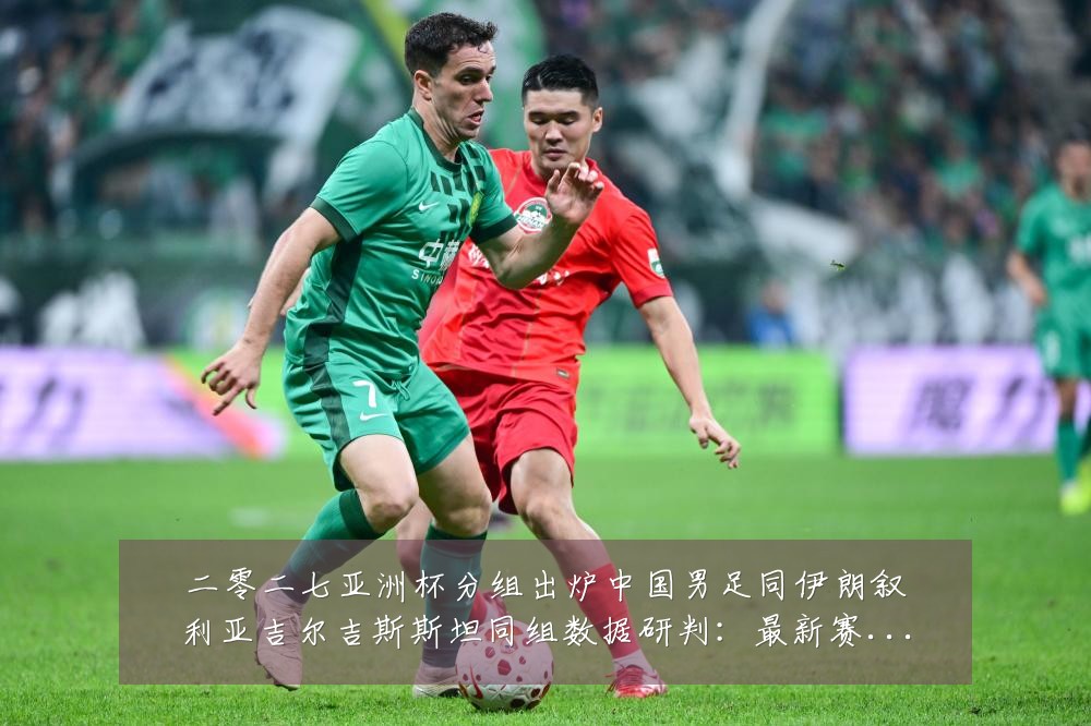 二零二七亚洲杯分组出炉中国男足同伊朗叙利亚吉尔吉斯斯坦同组数据研判：最新赛事动态与深度分析
