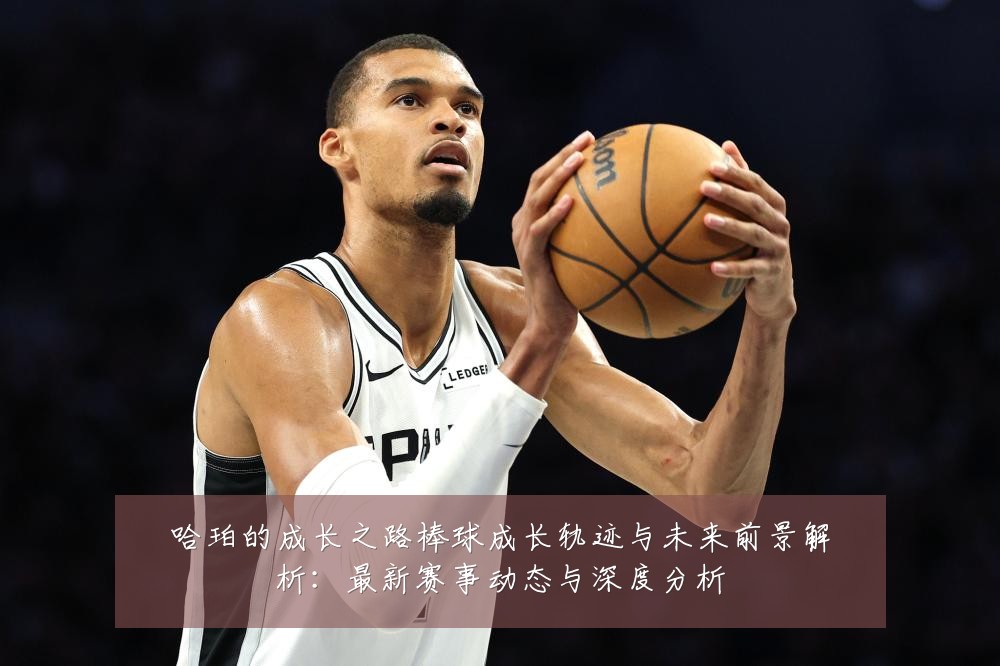 哈珀的成长之路棒球成长轨迹与未来前景解析：最新赛事动态与深度分析